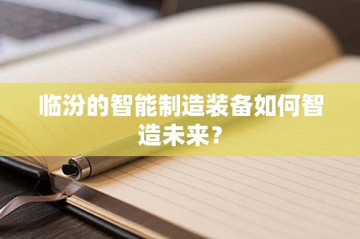 临汾的智能制造装备如何智造未来？