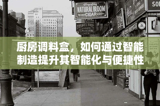 厨房调料盒，如何通过智能制造提升其智能化与便捷性？