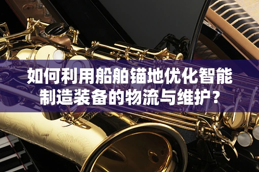 如何利用船舶锚地优化智能制造装备的物流与维护？