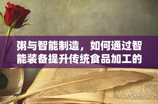 粥与智能制造，如何通过智能装备提升传统食品加工的效率与品质？