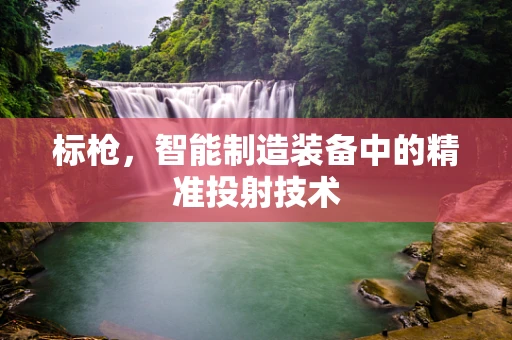 标枪，智能制造装备中的精准投射技术