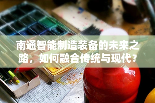 南通智能制造装备的未来之路，如何融合传统与现代？