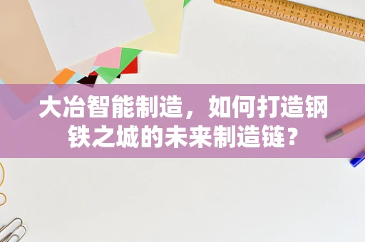 大冶智能制造，如何打造钢铁之城的未来制造链？