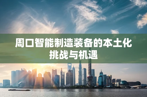 周口智能制造装备的本土化挑战与机遇