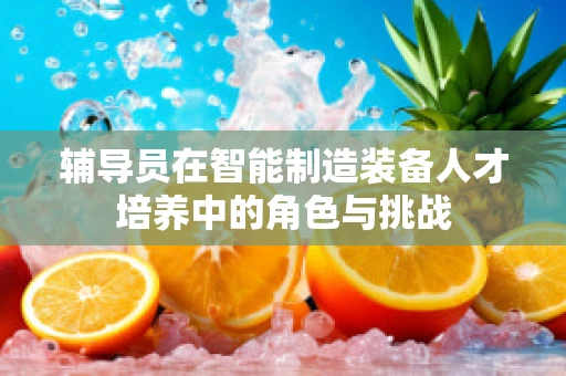 辅导员在智能制造装备人才培养中的角色与挑战
