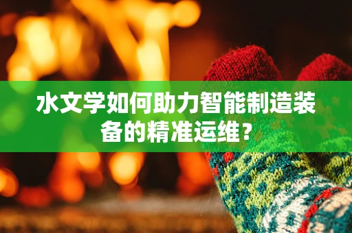 水文学如何助力智能制造装备的精准运维？