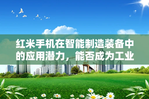 红米手机在智能制造装备中的应用潜力，能否成为工业4.0的‘智能钥匙’？