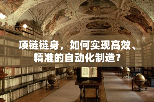 项链链身，如何实现高效、精准的自动化制造？