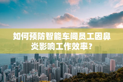 如何预防智能车间员工因鼻炎影响工作效率？