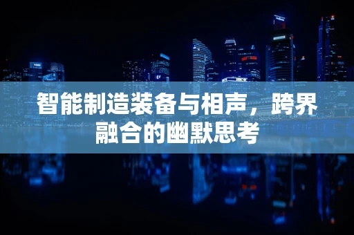 智能制造装备与相声，跨界融合的幽默思考