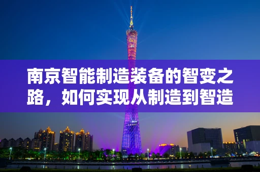南京智能制造装备的智变之路，如何实现从制造到智造的跨越？