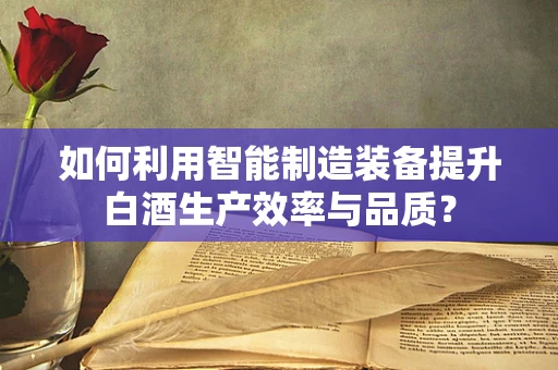 如何利用智能制造装备提升白酒生产效率与品质？