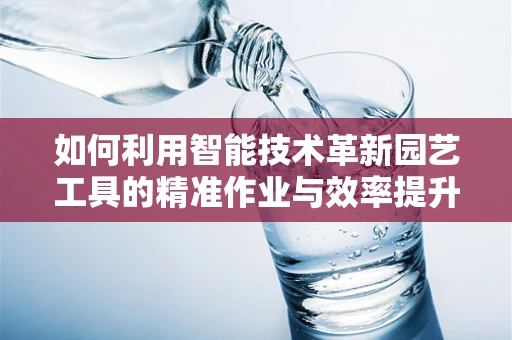 如何利用智能技术革新园艺工具的精准作业与效率提升？