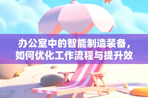 办公室中的智能制造装备，如何优化工作流程与提升效率？