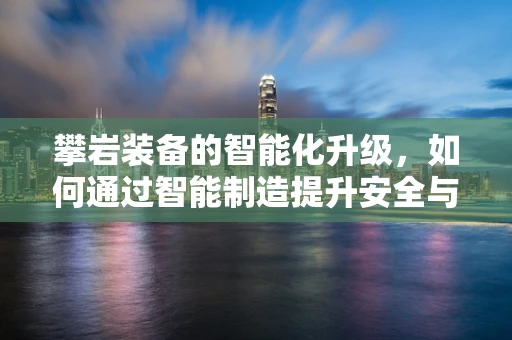 攀岩装备的智能化升级，如何通过智能制造提升安全与效率？