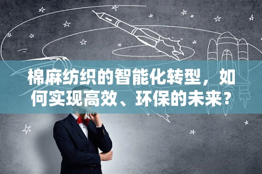 棉麻纺织的智能化转型，如何实现高效、环保的未来？