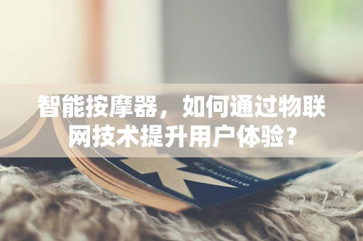 智能按摩器，如何通过物联网技术提升用户体验？