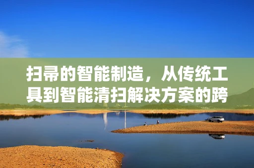 扫帚的智能制造，从传统工具到智能清扫解决方案的跨越