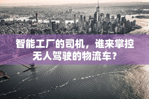智能工厂的司机，谁来掌控无人驾驶的物流车？