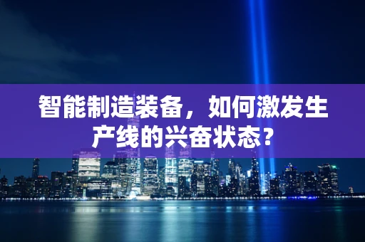 智能制造装备，如何激发生产线的兴奋状态？