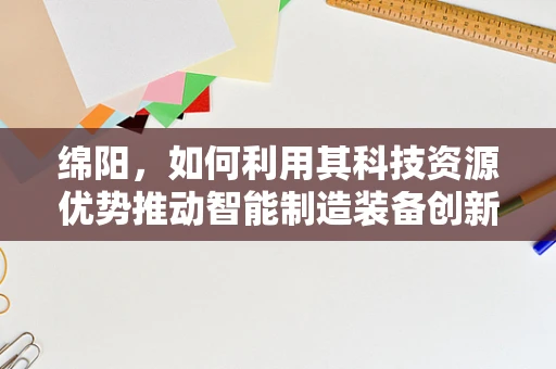 绵阳，如何利用其科技资源优势推动智能制造装备创新发展？