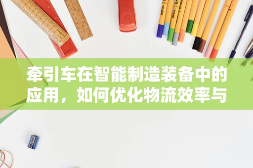 牵引车在智能制造装备中的应用，如何优化物流效率与灵活性？