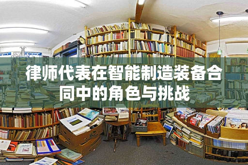 律师代表在智能制造装备合同中的角色与挑战