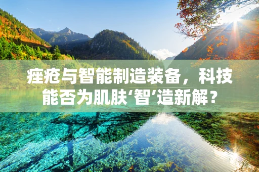 痤疮与智能制造装备，科技能否为肌肤‘智’造新解？