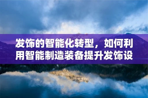 发饰的智能化转型，如何利用智能制造装备提升发饰设计与生产效率？