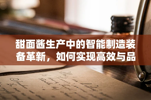 甜面酱生产中的智能制造装备革新，如何实现高效与品质的双重飞跃？