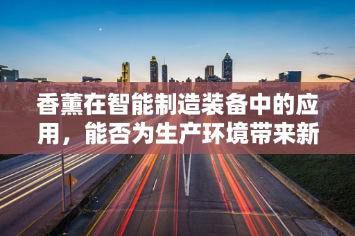 香薰在智能制造装备中的应用，能否为生产环境带来新的‘香气’？