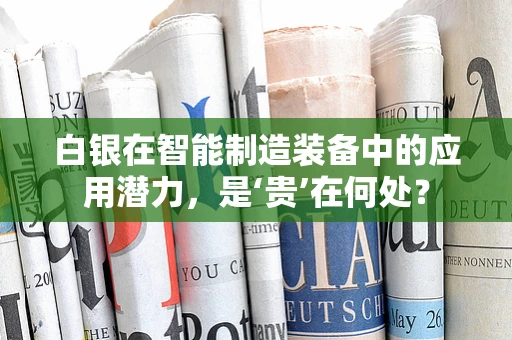 白银在智能制造装备中的应用潜力，是‘贵’在何处？