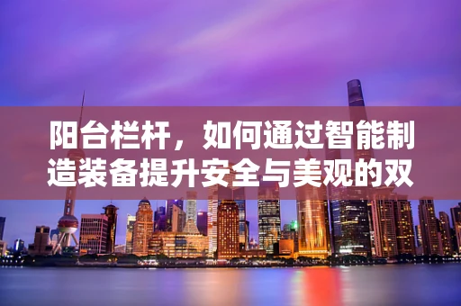 阳台栏杆，如何通过智能制造装备提升安全与美观的双重标准？