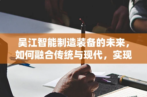 吴江智能制造装备的未来，如何融合传统与现代，实现产业升级？