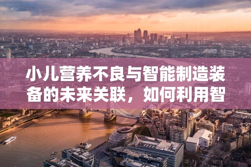 小儿营养不良与智能制造装备的未来关联，如何利用智能技术优化儿童营养供给？