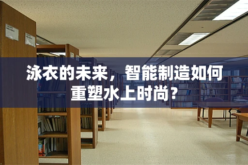 泳衣的未来，智能制造如何重塑水上时尚？