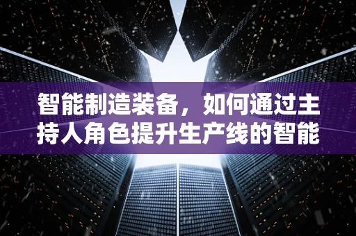 智能制造装备，如何通过主持人角色提升生产线的智能化水平？