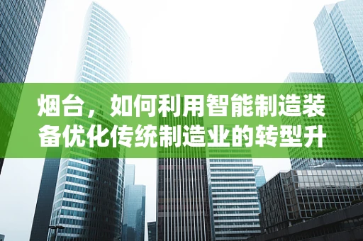 烟台，如何利用智能制造装备优化传统制造业的转型升级之路？