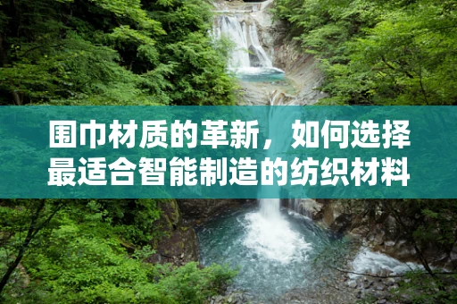 围巾材质的革新，如何选择最适合智能制造的纺织材料？