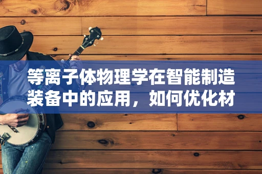 等离子体物理学在智能制造装备中的应用，如何优化材料处理过程？