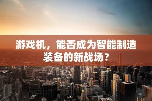 游戏机，能否成为智能制造装备的新战场？