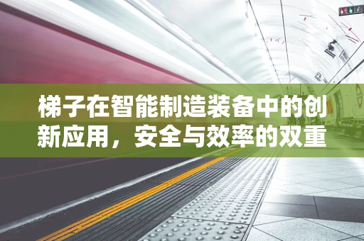梯子在智能制造装备中的创新应用，安全与效率的双重挑战