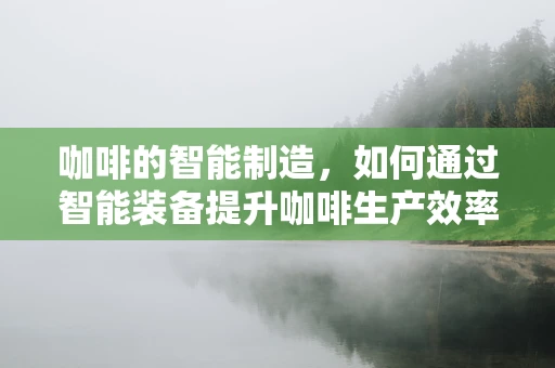 咖啡的智能制造，如何通过智能装备提升咖啡生产效率？