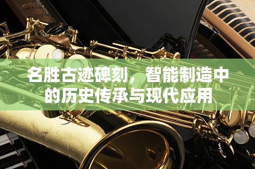 名胜古迹碑刻，智能制造中的历史传承与现代应用