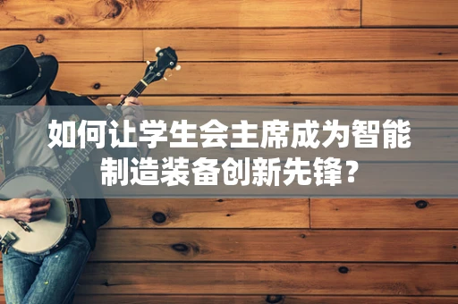 如何让学生会主席成为智能制造装备创新先锋？