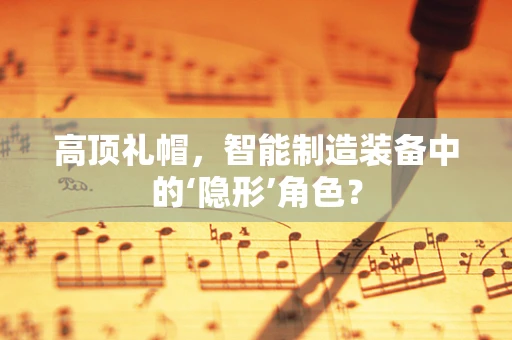 高顶礼帽，智能制造装备中的‘隐形’角色？