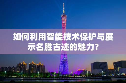 如何利用智能技术保护与展示名胜古迹的魅力？