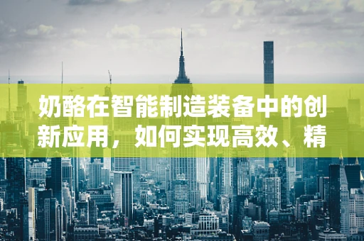 奶酪在智能制造装备中的创新应用，如何实现高效、精准的物料分配？