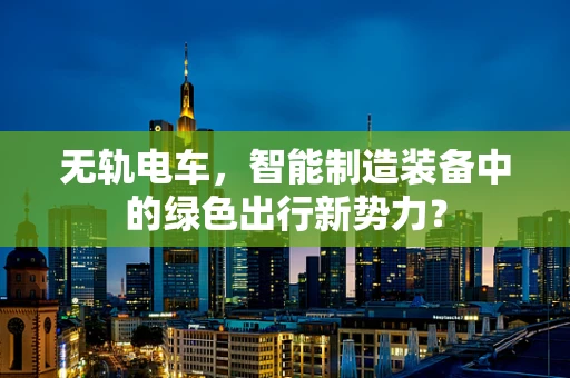 无轨电车，智能制造装备中的绿色出行新势力？