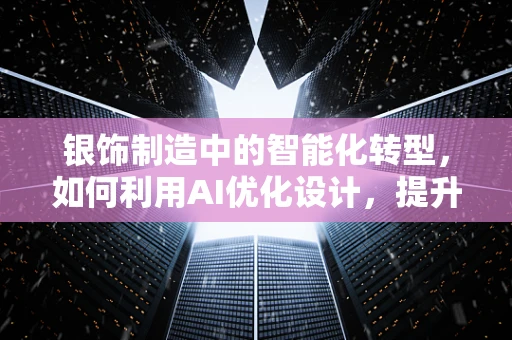 银饰制造中的智能化转型，如何利用AI优化设计，提升生产效率？